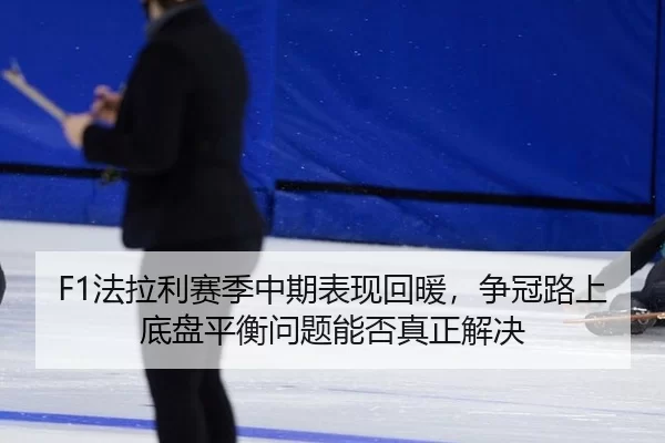 F1法拉利赛季中期表现回暖，争冠路上底盘平衡问题能否真正解决